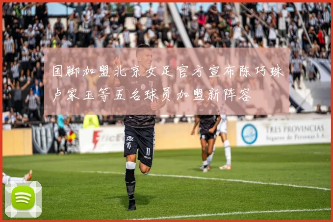 国脚加盟北京女足官方宣布陈巧珠卢家玉等五名球员加盟新阵容