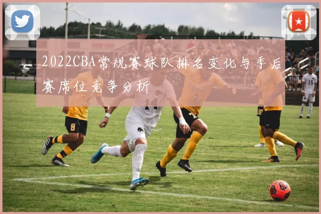 2022CBA常规赛球队排名变化与季后赛席位竞争分析