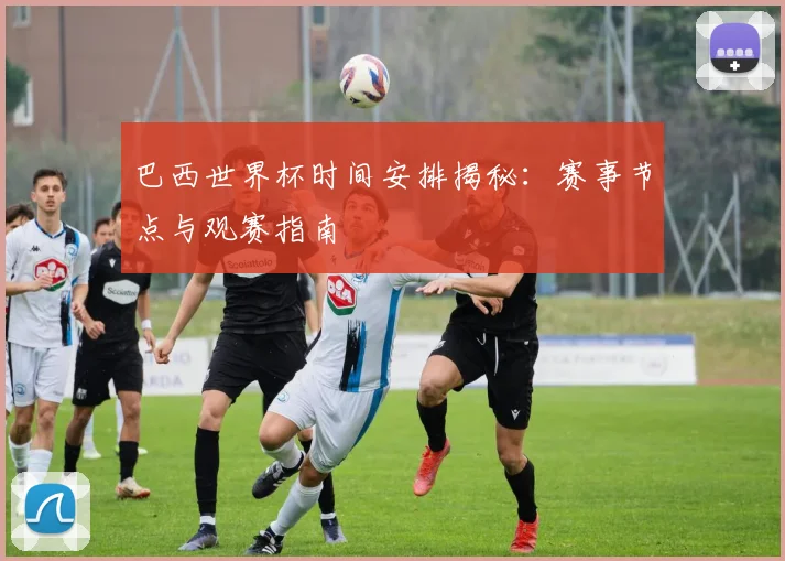 巴西世界杯时间安排揭秘：赛事节点与观赛指南