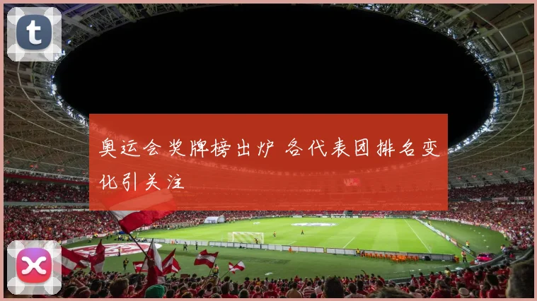 奥运会奖牌榜出炉 各代表团排名变化引关注