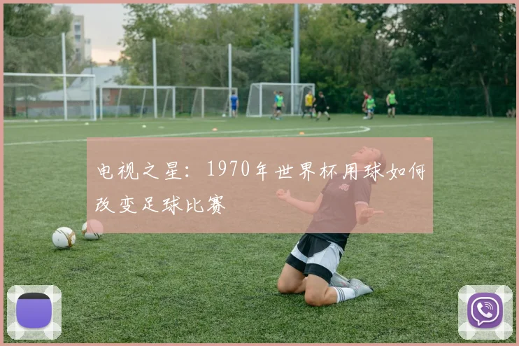 电视之星：1970年世界杯用球如何改变足球比赛