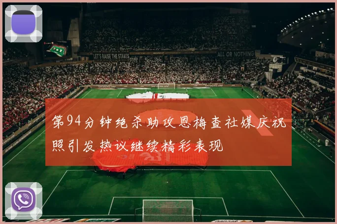 第94分钟绝杀助攻恩梅查社媒庆祝照引发热议继续精彩表现