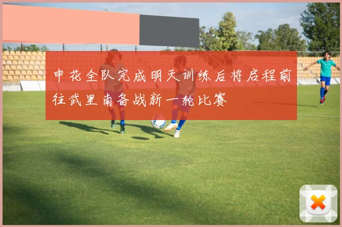 申花全队完成明天训练后将启程前往武里南备战新一轮比赛