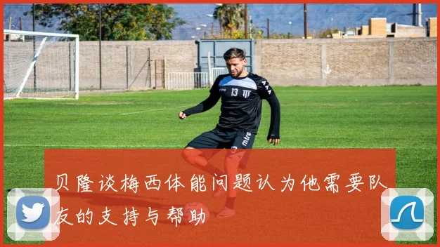 贝隆谈梅西体能问题认为他需要队友的支持与帮助