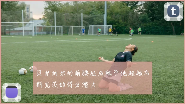 贝尔纳尔的前腰经历赋予他超越布斯克茨的得分潜力