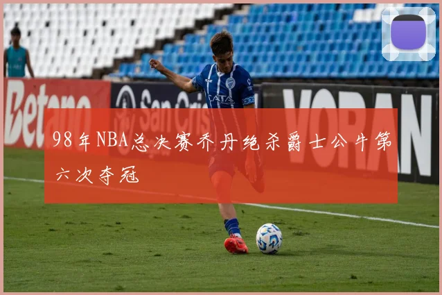 98年NBA总决赛乔丹绝杀爵士公牛第六次夺冠