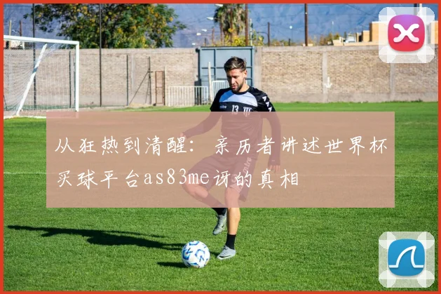 从狂热到清醒：亲历者讲述世界杯买球平台as83me讶的真相