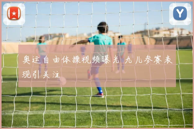 奥运自由体操视频曝光 九儿参赛表现引关注