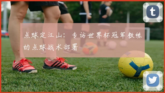 点球定江山：专访世界杯冠军教练的点球战术部署