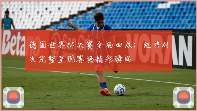 德国世界杯决赛全场回放：经典对决完整呈现赛场精彩瞬间